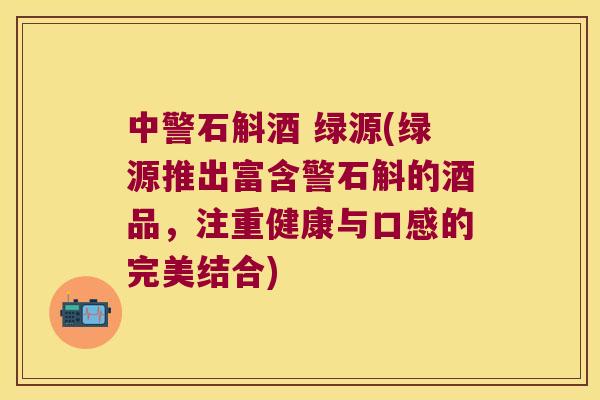 中警石斛酒 绿源(绿源推出富含警石斛的酒品，注重健康与口感的完美结合)
