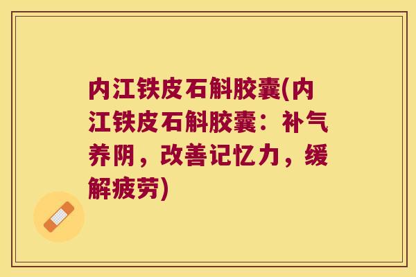 内江铁皮石斛胶囊(内江铁皮石斛胶囊：补气养阴，改善记忆力，缓解疲劳)