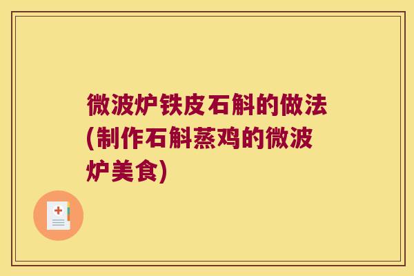 微波炉铁皮石斛的做法(制作石斛蒸鸡的微波炉美食)