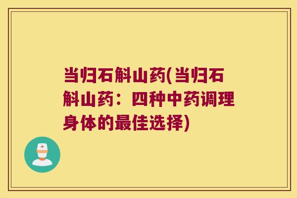当归石斛山药(当归石斛山药：四种中药调理身体的最佳选择)