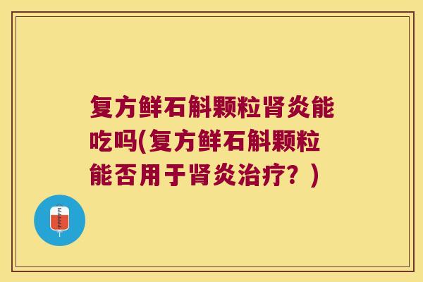 复方鲜石斛颗粒肾炎能吃吗(复方鲜石斛颗粒能否用于肾炎治疗？)