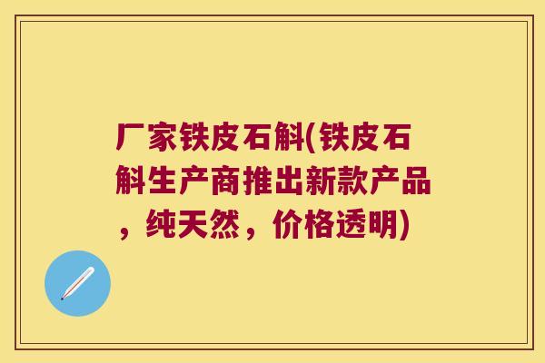 厂家铁皮石斛(铁皮石斛生产商推出新款产品，纯天然，价格透明)