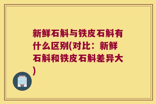 新鲜石斛与铁皮石斛有什么区别(对比：新鲜石斛和铁皮石斛差异大)