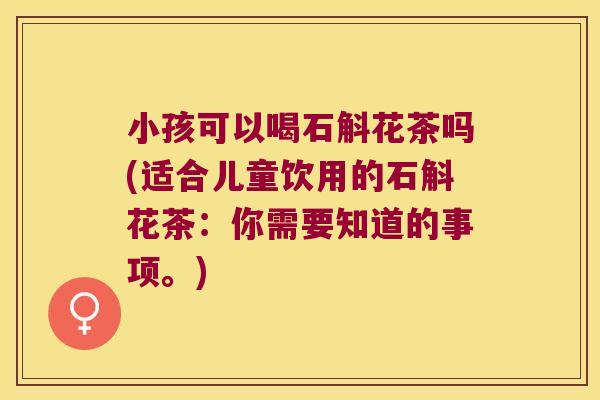 小孩可以喝石斛花茶吗(适合儿童饮用的石斛花茶：你需要知道的事项。)