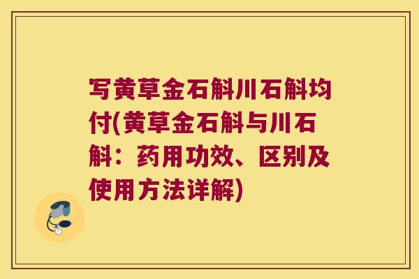 写黄草金石斛川石斛均付(黄草金石斛与川石斛：药用功效、区别及使用方法详解)