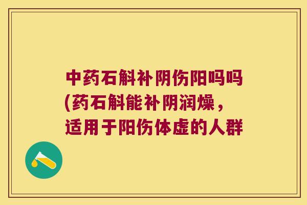 中药石斛补阴伤阳吗吗(药石斛能补阴润燥，适用于阳伤体虚的人群