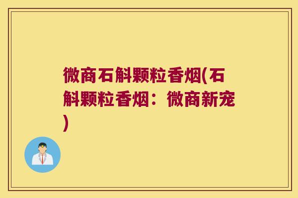 微商石斛颗粒香烟(石斛颗粒香烟：微商新宠)