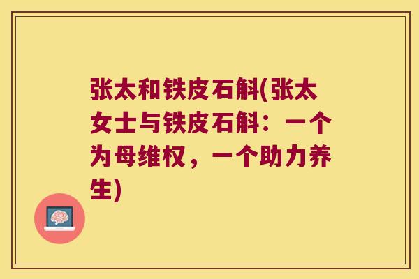 张太和铁皮石斛(张太女士与铁皮石斛：一个为母维权，一个助力养生)