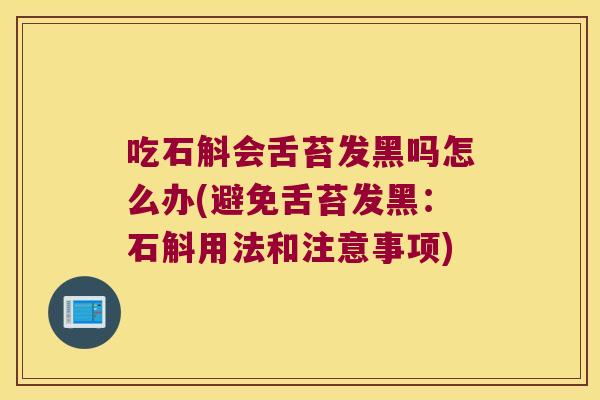 吃石斛会舌苔发黑吗怎么办(避免舌苔发黑：石斛用法和注意事项)