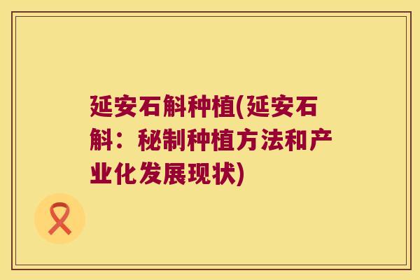 延安石斛种植(延安石斛：秘制种植方法和产业化发展现状)