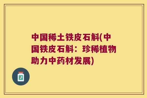 中国稀土铁皮石斛(中国铁皮石斛：珍稀植物助力中药材发展)