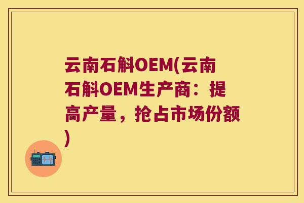 云南石斛OEM(云南石斛OEM生产商：提高产量，抢占市场份额)