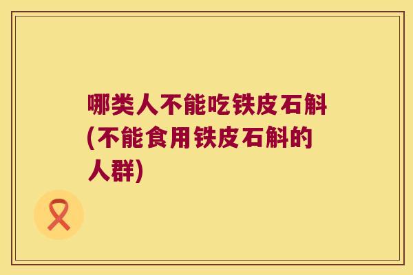 哪类人不能吃铁皮石斛(不能食用铁皮石斛的人群)