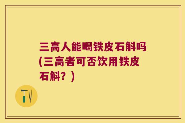 三高人能喝铁皮石斛吗(三高者可否饮用铁皮石斛？)