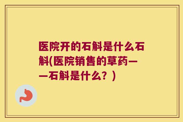 医院开的石斛是什么石斛(医院销售的草药——石斛是什么？)