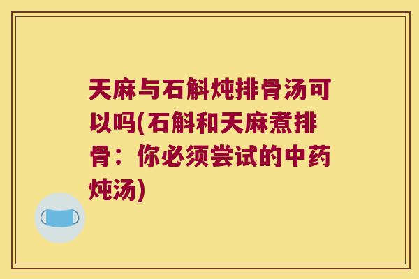 天麻与石斛炖排骨汤可以吗(石斛和天麻煮排骨：你必须尝试的中药炖汤)