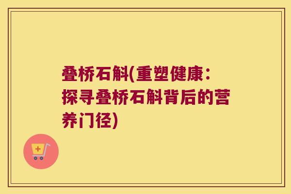 叠桥石斛(重塑健康：探寻叠桥石斛背后的营养门径)