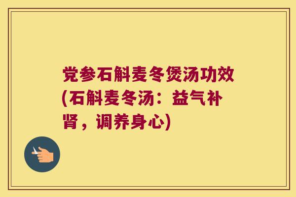 党参石斛麦冬煲汤功效(石斛麦冬汤：益气补肾，调养身心)