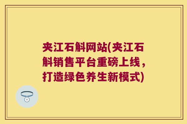 夹江石斛网站(夹江石斛销售平台重磅上线,打造绿色养生新模式) 夹江石斛网站(夹江石斛销售平台重磅上线,打造绿色养生新模式)