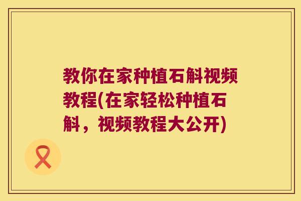 教你在家种植石斛视频教程(在家轻松种植石斛，视频教程大公开)