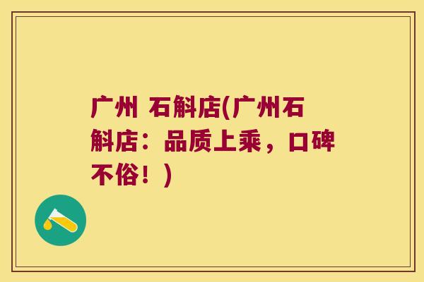 广州 石斛店(广州石斛店：品质上乘，口碑不俗！)