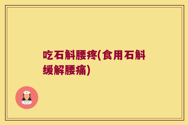 吃石斛腰疼(食用石斛缓解腰痛)