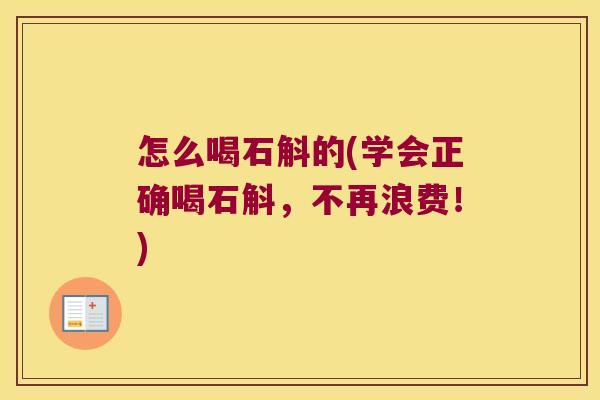 怎么喝石斛的(学会正确喝石斛，不再浪费！)