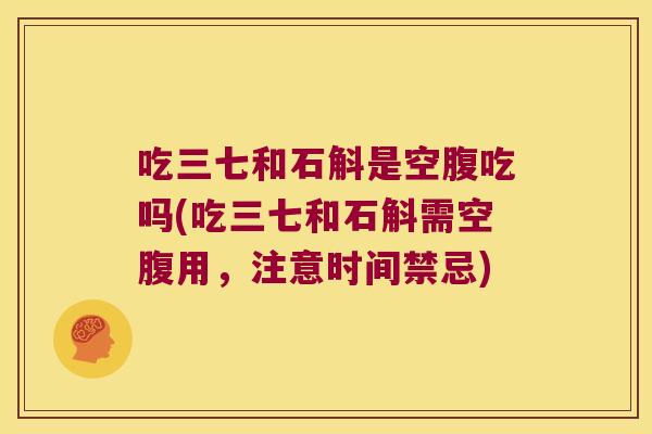 吃三七和石斛是空腹吃吗(吃三七和石斛需空腹用，注意时间禁忌)