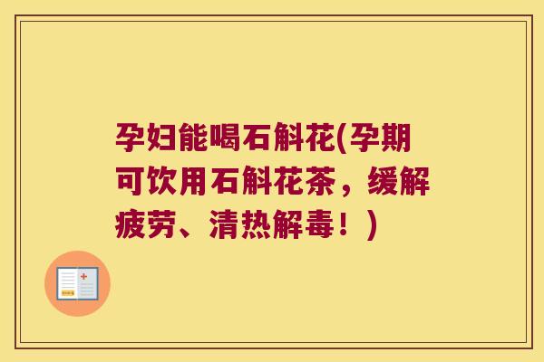 孕妇能喝石斛花(孕期可饮用石斛花茶，缓解疲劳、清热解毒！)