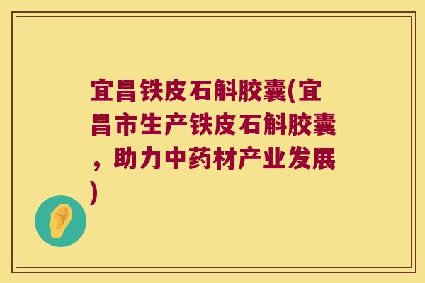 宜昌铁皮石斛胶囊(宜昌市生产铁皮石斛胶囊，助力中药材产业发展)