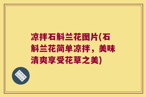 凉拌石斛兰花图片(石斛兰花简单凉拌，美味清爽享受花草之美)