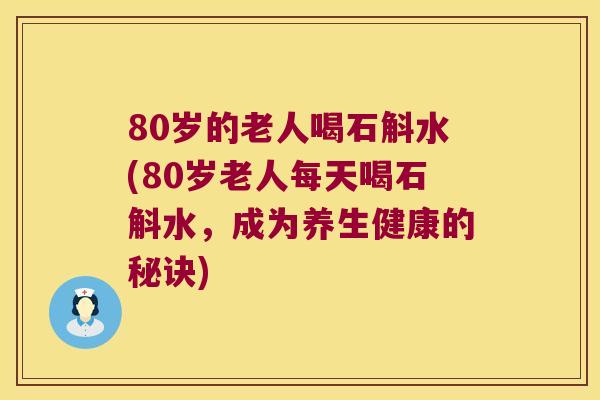 80岁的老人喝石斛水(80岁老人每天喝石斛水，成为养生健康的秘诀)