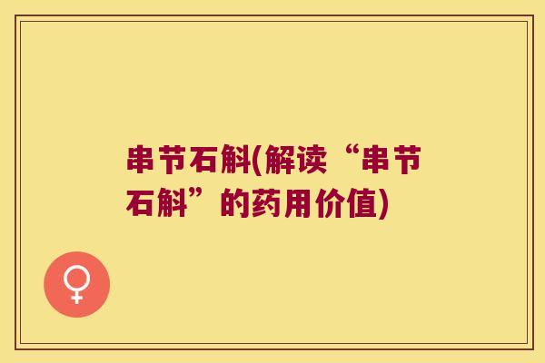 串节石斛(解读“串节石斛”的药用价值)