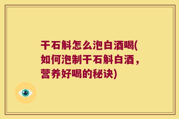 干石斛怎么泡白酒喝(如何泡制干石斛白酒，营养好喝的秘诀)