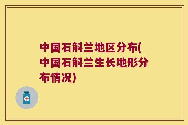 中国石斛兰地区分布(中国石斛兰生长地形分布情况)