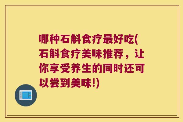哪种石斛食疗最好吃(石斛食疗美味推荐，让你享受养生的同时还可以尝到美味!)