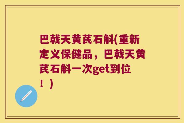 巴戟天黄芪石斛(重新定义保健品，巴戟天黄芪石斛一次get到位！)