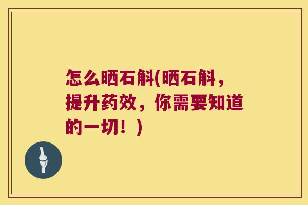 怎么晒石斛(晒石斛，提升药效，你需要知道的一切！)