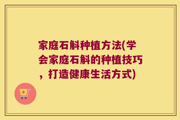 家庭石斛种植方法(学会家庭石斛的种植技巧，打造健康生活方式)