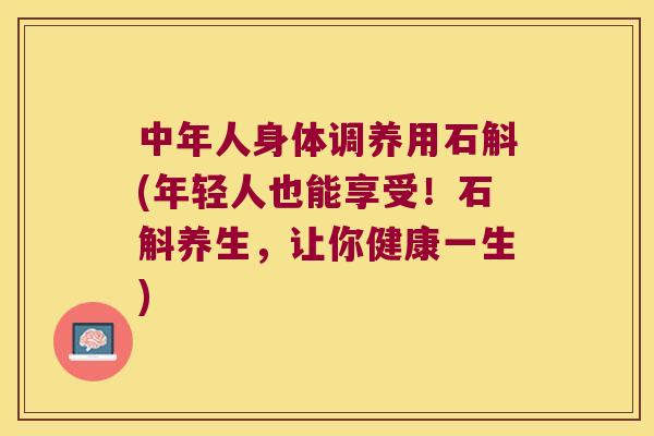 中年人身体调养用石斛(年轻人也能享受！石斛养生，让你健康一生)