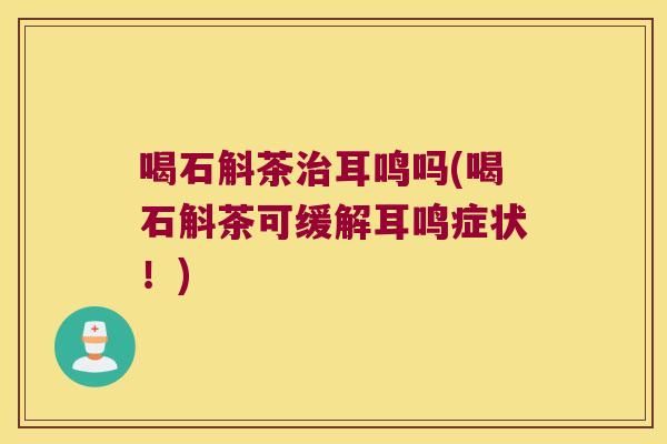 喝石斛茶治耳鸣吗(喝石斛茶可缓解耳鸣症状！)