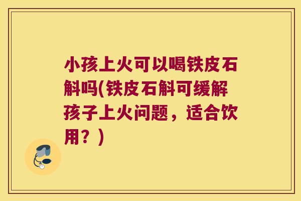 小孩上火可以喝铁皮石斛吗(铁皮石斛可缓解孩子上火问题，适合饮用？)