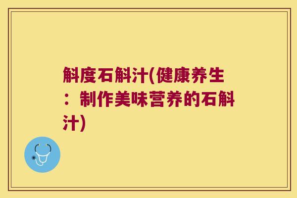 斛度石斛汁(健康养生:制作美味营养的石斛汁) 斛度石斛汁(健康养生:制作美味营养的石斛汁)