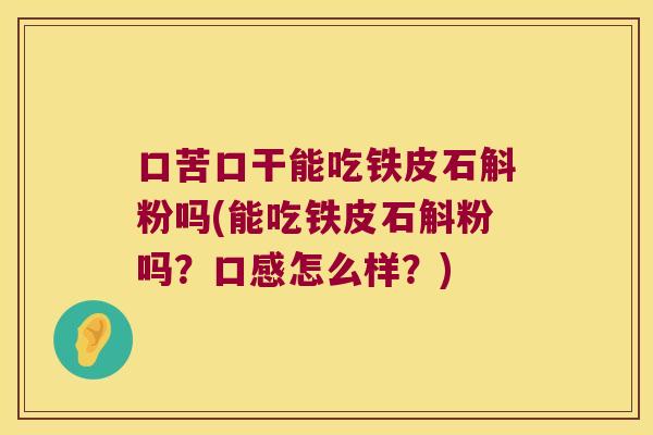 口苦口干能吃铁皮石斛粉吗(能吃铁皮石斛粉吗？口感怎么样？)