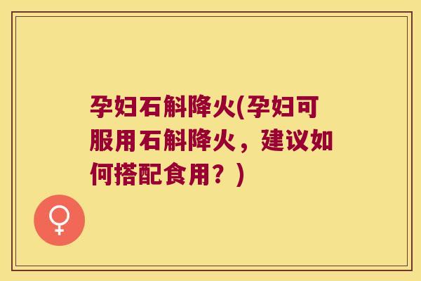 孕妇石斛降火(孕妇可服用石斛降火，建议如何搭配食用？)