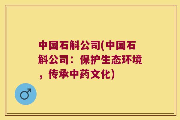 中国石斛公司(中国石斛公司：保护生态环境，传承中药文化)