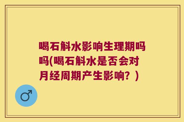 喝石斛水影响生理期吗吗(喝石斛水是否会对月经周期产生影响？)