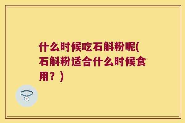什么时候吃石斛粉呢(石斛粉适合什么时候食用？)