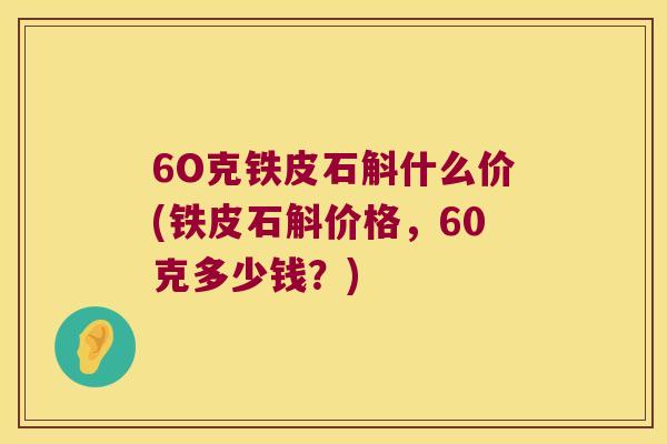 6O克铁皮石斛什么价(铁皮石斛价格，60克多少钱？)