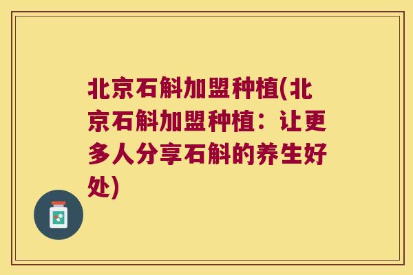 北京石斛加盟种植(北京石斛加盟种植：让更多人分享石斛的养生好处)